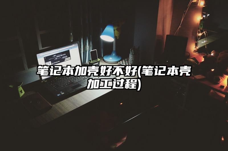 笔记本加壳好不好(笔记本壳加工过程)