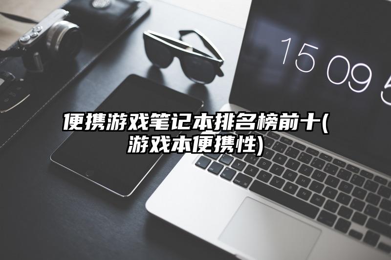 便携游戏笔记本排名榜前十(游戏本便携性)