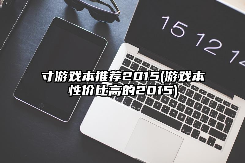 寸游戏本推荐2015(游戏本性价比高的2015)