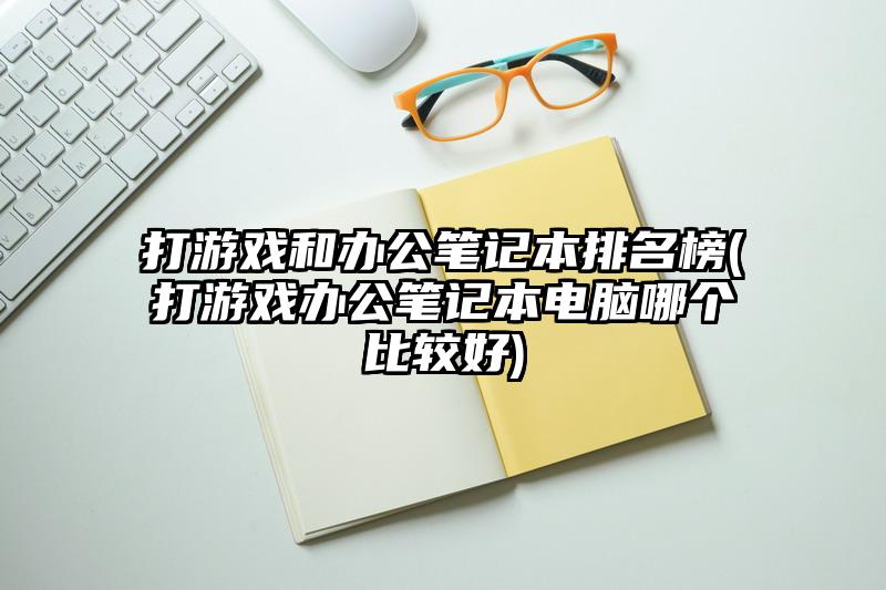 打游戏和办公笔记本排名榜(打游戏办公笔记本电脑哪个比较好)