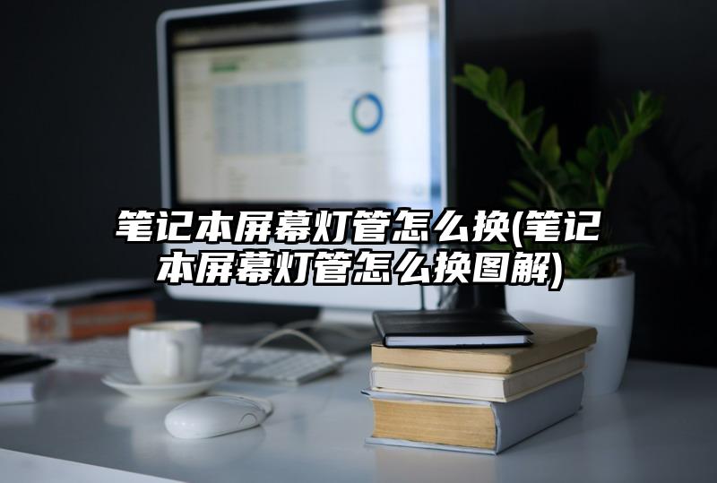 笔记本屏幕灯管怎么换(笔记本屏幕灯管怎么换图解)