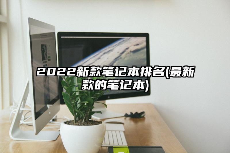 2022新款笔记本排名(最新款的笔记本)