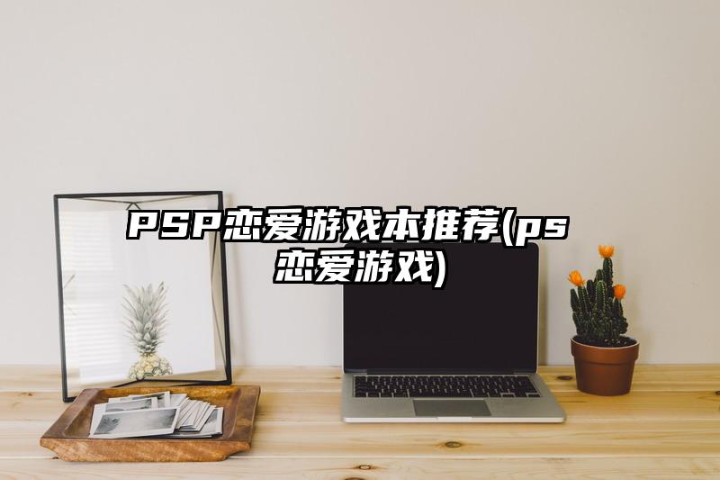 PSP恋爱游戏本推荐(ps 恋爱游戏)