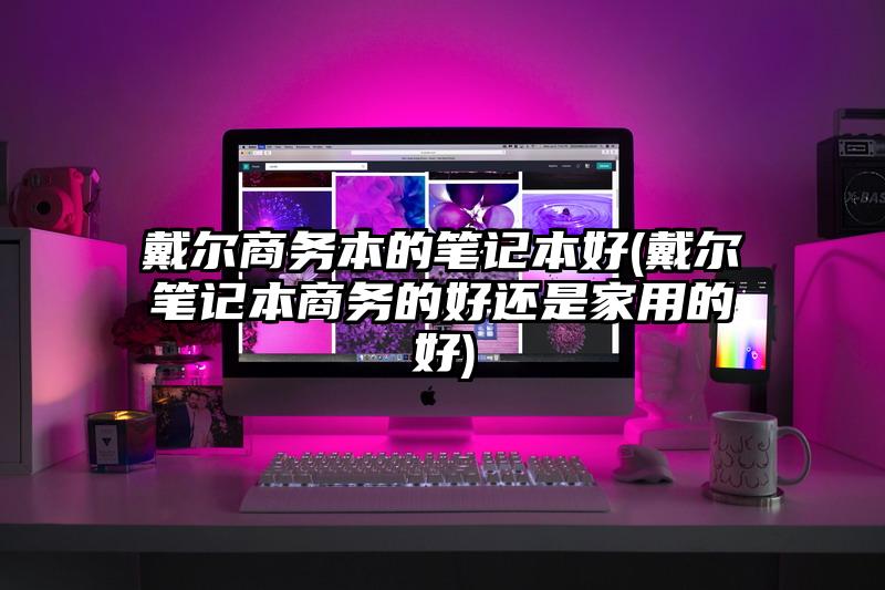 戴尔商务本的笔记本好(戴尔笔记本商务的好还是家用的好)