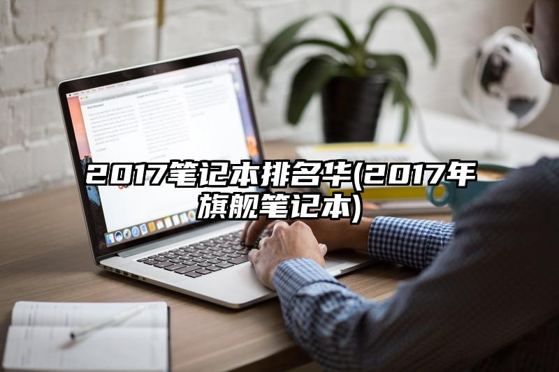 2017笔记本排名华(2017年旗舰笔记本)