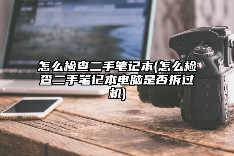 怎么检查二手笔记本(怎么检查二手笔记本电脑是否拆过机)