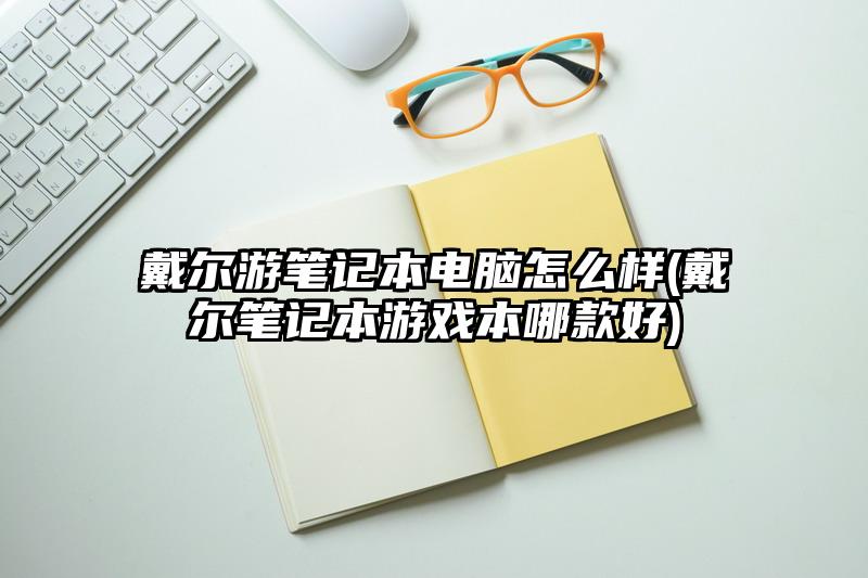 戴尔游笔记本电脑怎么样(戴尔笔记本游戏本哪款好)