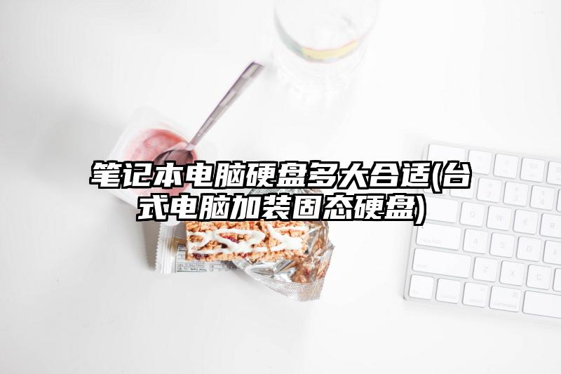 笔记本电脑硬盘多大合适(台式电脑加装固态硬盘)