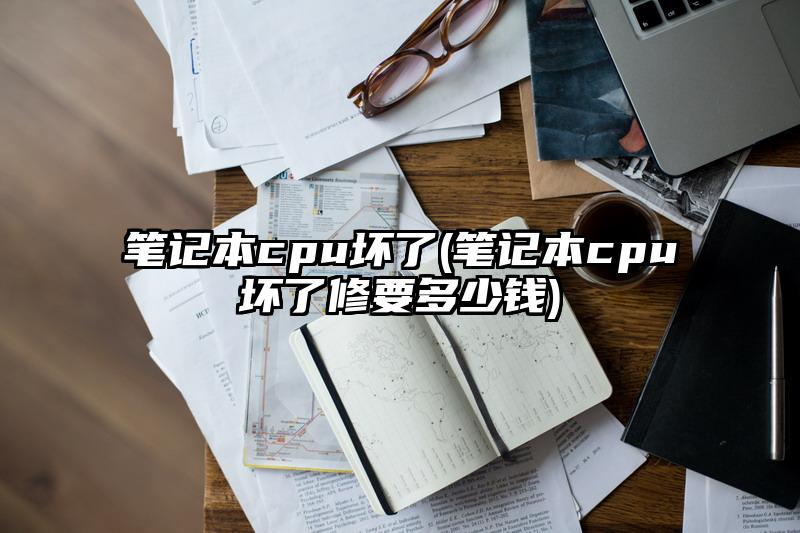 笔记本cpu坏了(笔记本cpu坏了修要多少钱)