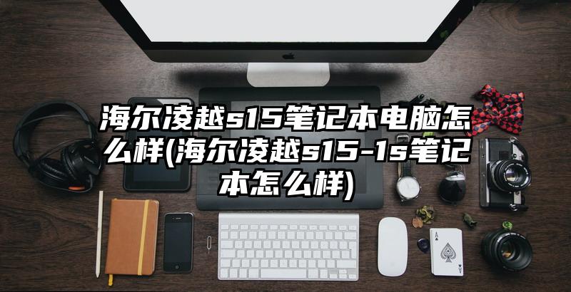 海尔凌越s15笔记本电脑怎么样(海尔凌越s15-1s笔记本怎么样)