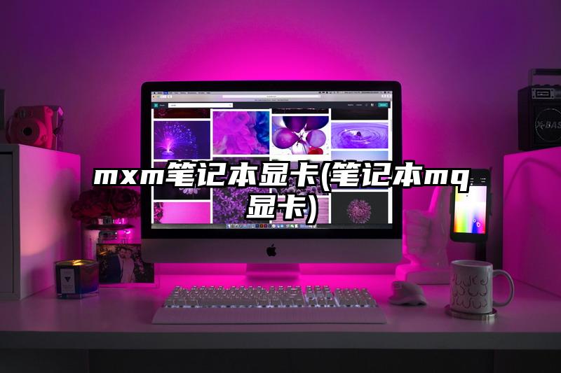 mxm笔记本显卡(笔记本mq显卡)