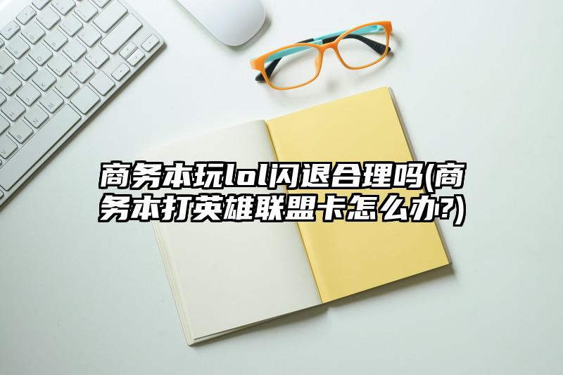 商务本玩lol闪退合理吗(商务本打英雄联盟卡怎么办?)