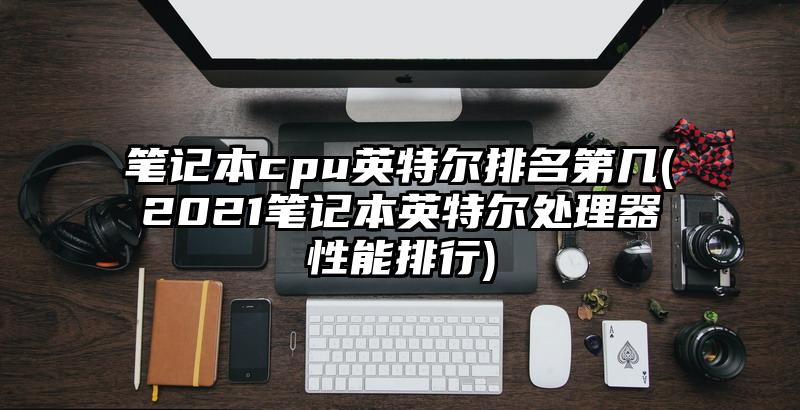 笔记本cpu英特尔排名第几(2021笔记本英特尔处理器性能排行)