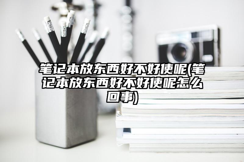 笔记本放东西好不好使呢(笔记本放东西好不好使呢怎么回事)