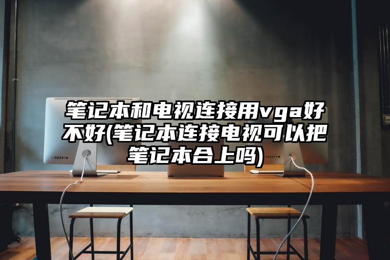 笔记本和电视连接用vga好不好(笔记本连接电视可以把笔记本合上吗)