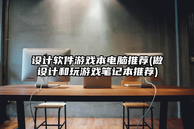 设计软件游戏本电脑推荐(做设计和玩游戏笔记本推荐)