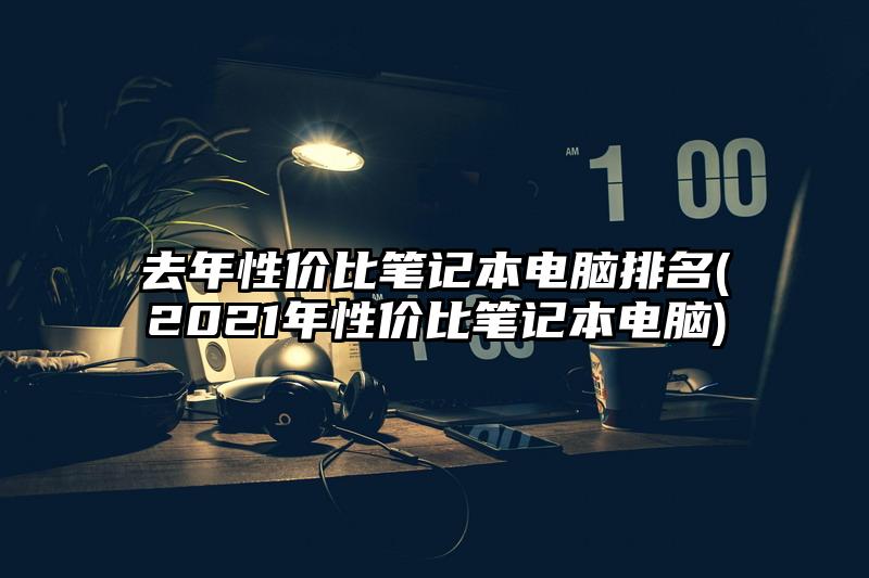 去年性价比笔记本电脑排名(2021年性价比笔记本电脑)