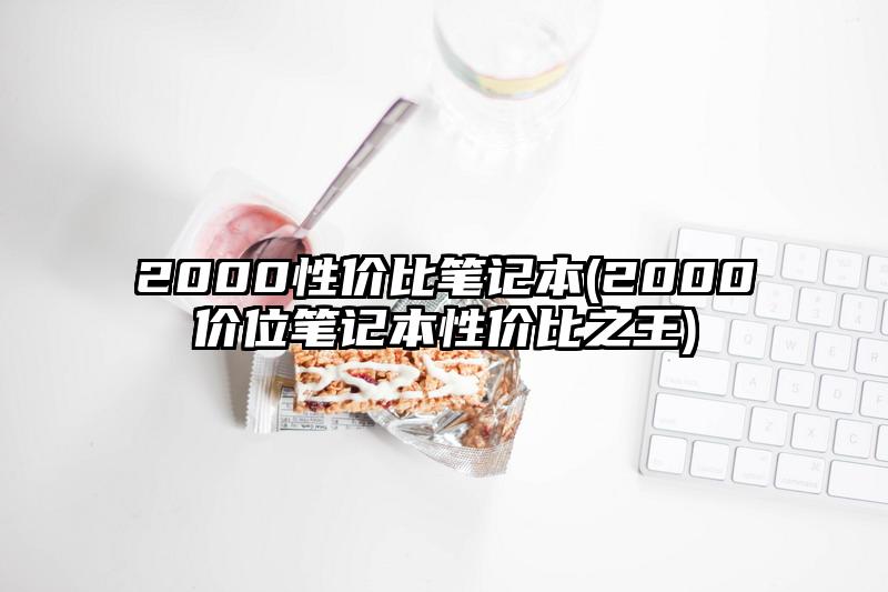 2000性价比笔记本(2000价位笔记本性价比之王)