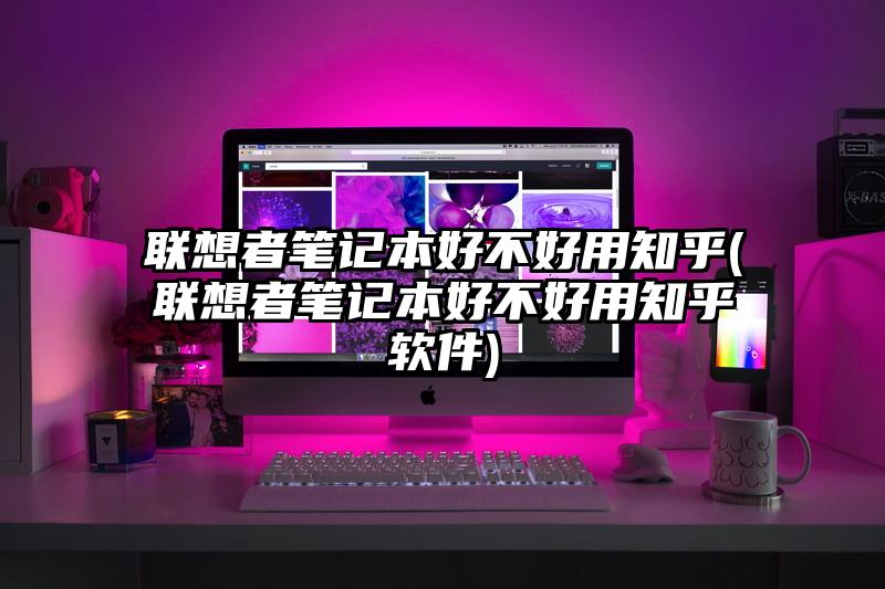 联想者笔记本好不好用知乎(联想者笔记本好不好用知乎软件)