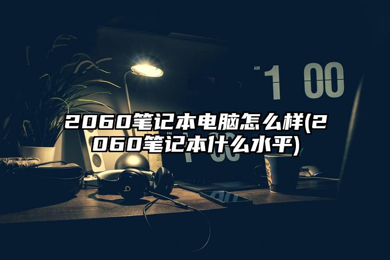 2060笔记本电脑怎么样(2060笔记本什么水平)