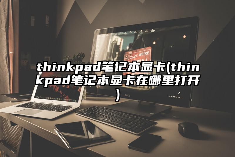 thinkpad笔记本显卡(thinkpad笔记本显卡在哪里打开)