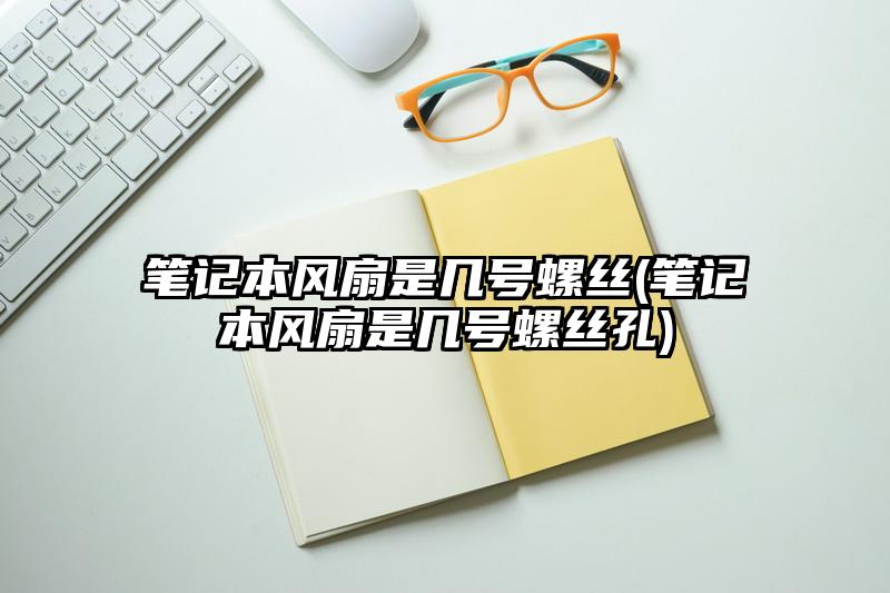 笔记本风扇是几号螺丝(笔记本风扇是几号螺丝孔)