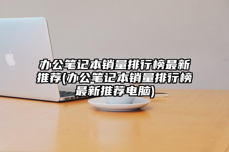 办公笔记本销量排行榜最新推荐(办公笔记本销量排行榜最新推荐电脑)