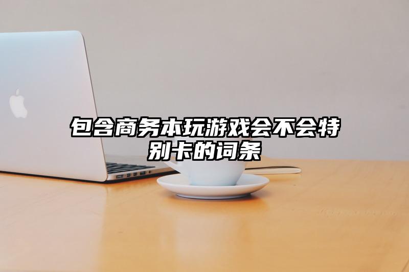 包含商务本玩游戏会不会特别卡的词条