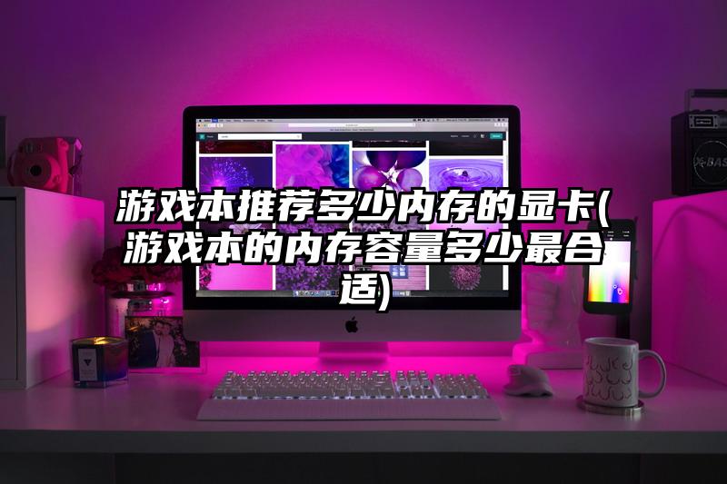 游戏本推荐多少内存的显卡(游戏本的内存容量多少最合适)