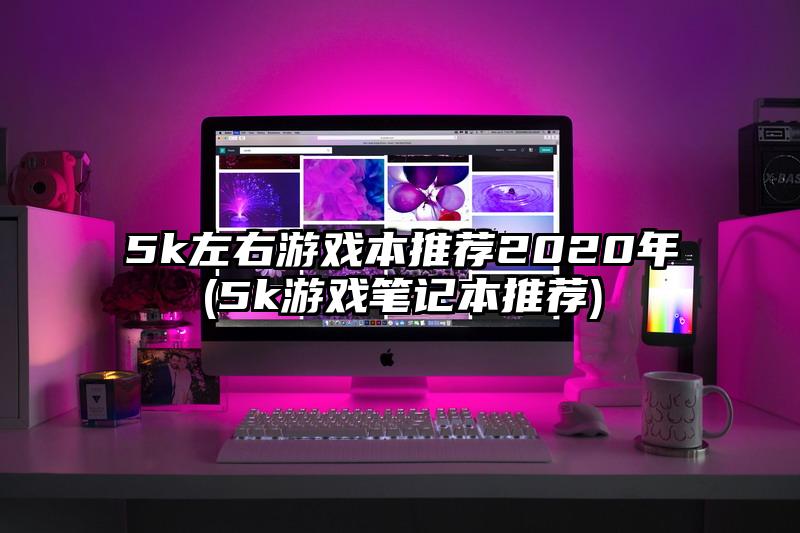 5k左右游戏本推荐2020年(5k游戏笔记本推荐)