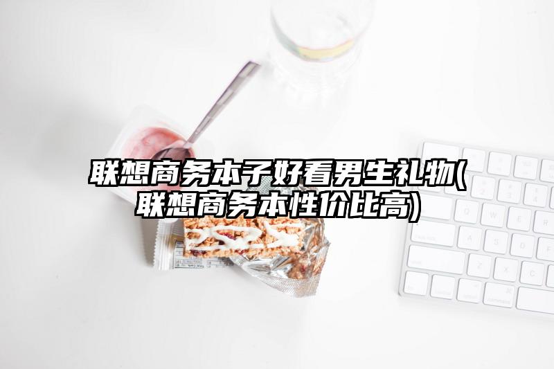 联想商务本子好看男生礼物(联想商务本性价比高)