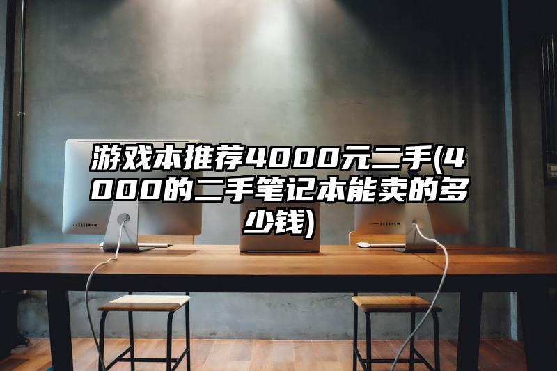 游戏本推荐4000元二手(4000的二手笔记本能卖的多少钱)