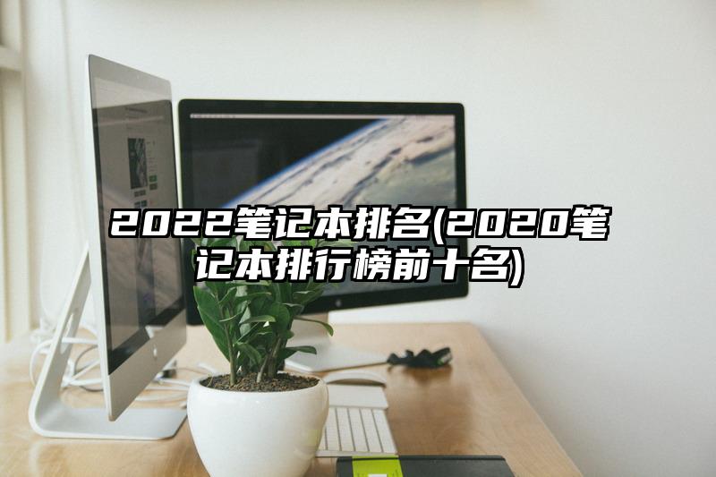 2022笔记本排名(2020笔记本排行榜前十名)