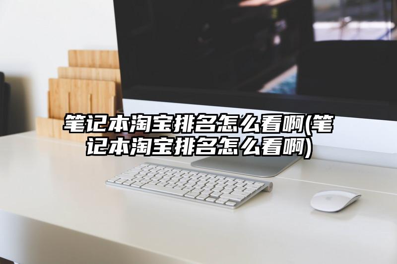 笔记本淘宝排名怎么看啊(笔记本淘宝排名怎么看啊)