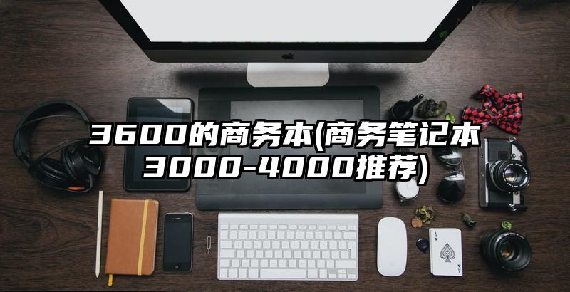 3600的商务本(商务笔记本3000-4000推荐)