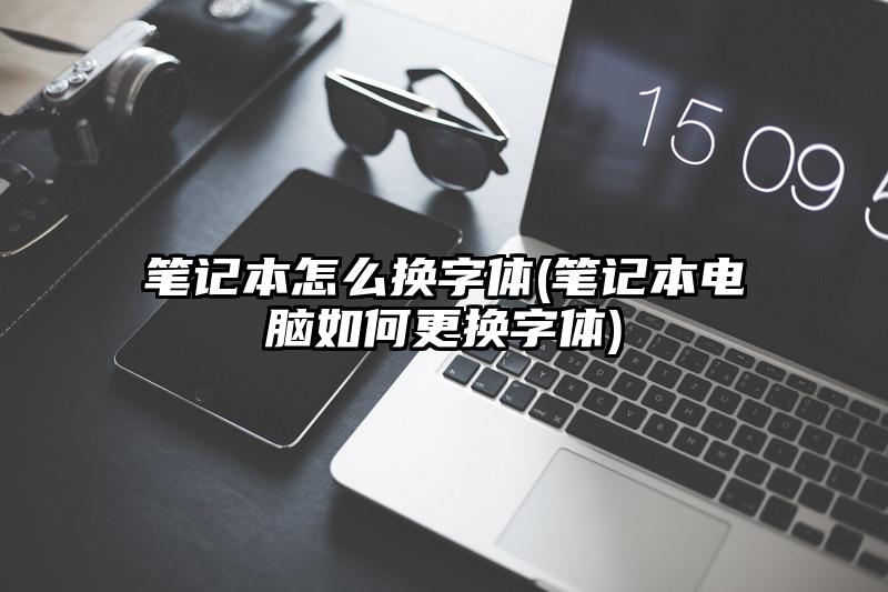 笔记本怎么换字体(笔记本电脑如何更换字体)