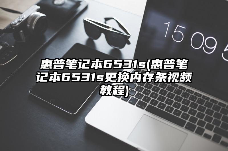 惠普笔记本6531s(惠普笔记本6531s更换内存条视频教程)