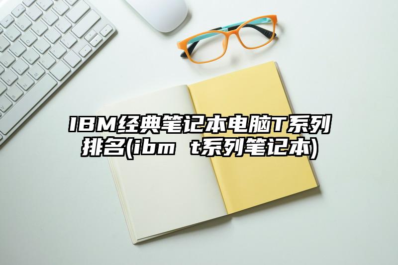 IBM经典笔记本电脑T系列排名(ibm t系列笔记本)