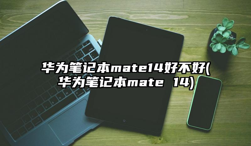 华为笔记本mate14好不好(华为笔记本mate 14)