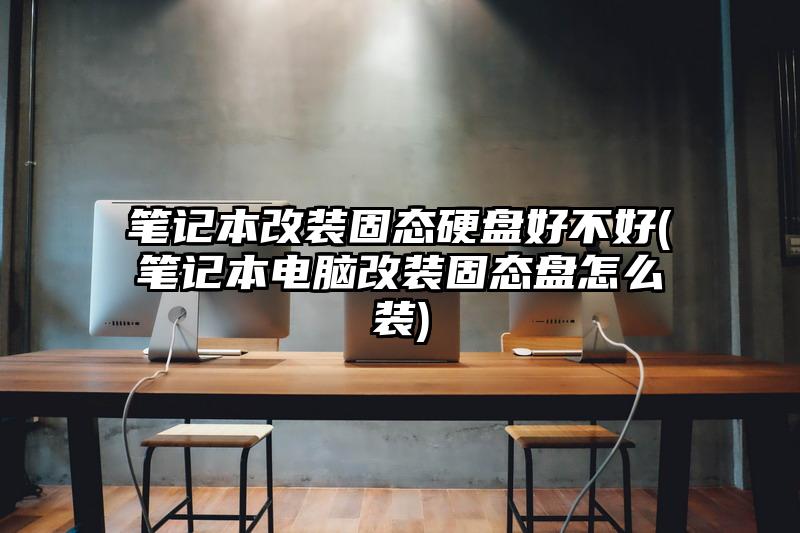 笔记本改装固态硬盘好不好(笔记本电脑改装固态盘怎么装)