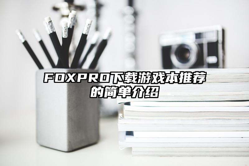 FOXPRO下载游戏本推荐的简单介绍