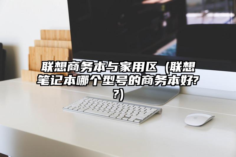 联想商务本与家用区別(联想笔记本哪个型号的商务本好??)