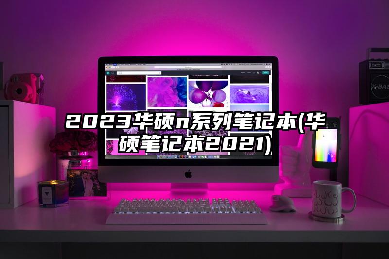 2023华硕n系列笔记本(华硕笔记本2021)