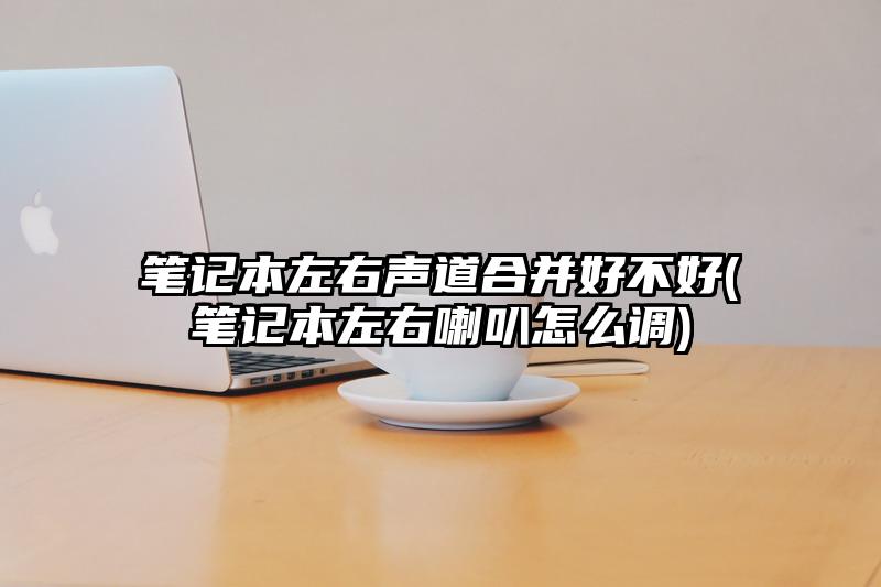 笔记本左右声道合并好不好(笔记本左右喇叭怎么调)