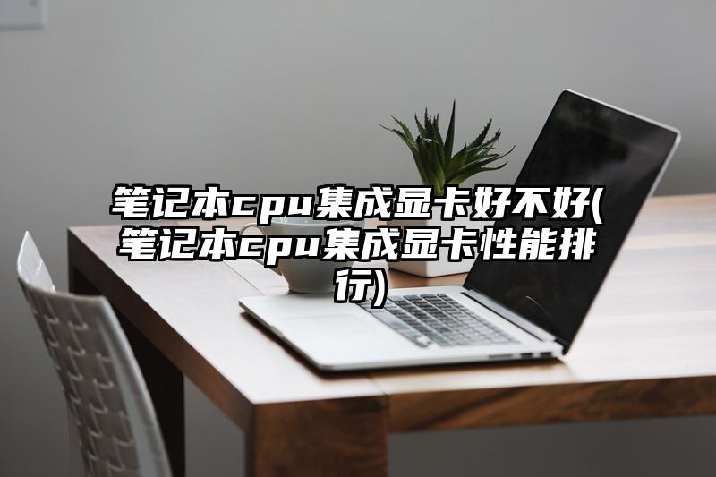 笔记本cpu集成显卡好不好(笔记本cpu集成显卡性能排行)