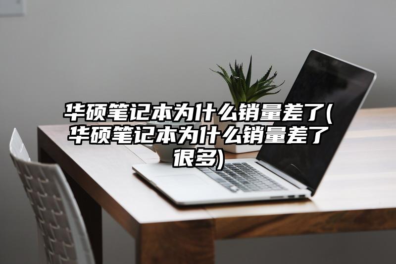 华硕笔记本为什么销量差了(华硕笔记本为什么销量差了很多)