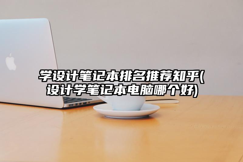 学设计笔记本排名推荐知乎(设计学笔记本电脑哪个好)