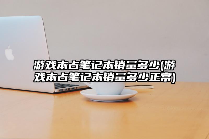 游戏本占笔记本销量多少(游戏本占笔记本销量多少正常)