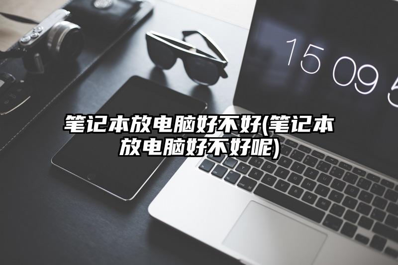 笔记本放电脑好不好(笔记本放电脑好不好呢)