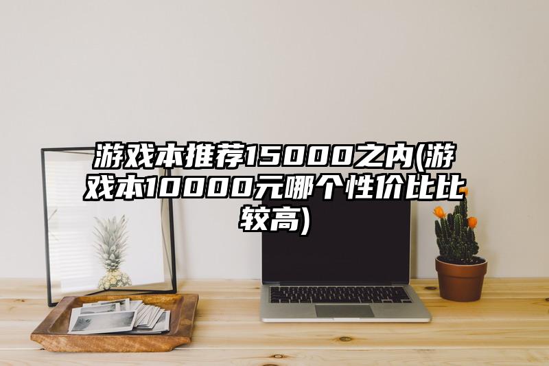 游戏本推荐15000之内(游戏本10000元哪个性价比比较高)